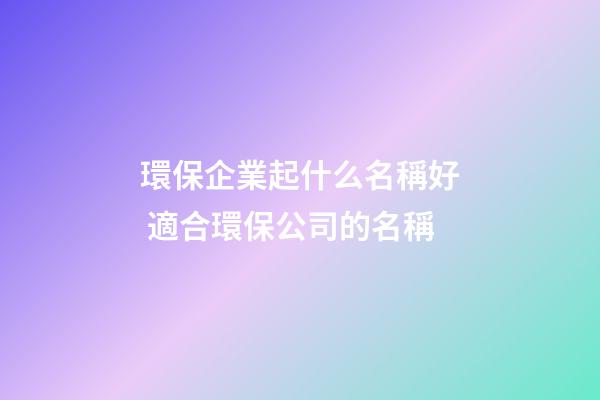 環保企業起什么名稱好 適合環保公司的名稱-第1張-公司起名-玄機派